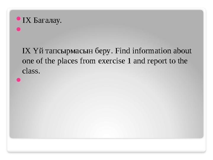  IX Бағалау.  IX Үй тапсырмасын беру . Find information about one of the places from exercise 1 and report to the class.