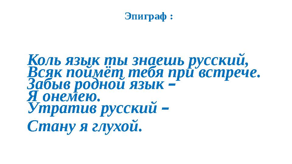 Эпиграф : Коль язык ты знаешь русский, Всяк поймёт тебя при встрече. Забыв родной язык – Я онемею. Утратив русский – Стану я г