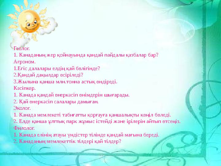 Геолог. 1. Канаданың жер қойнауында қандай пайдалы қазбалар бар? Агроном. 1.Егіс далалары елдің қай бөлігінде? 2.Қандай дақы