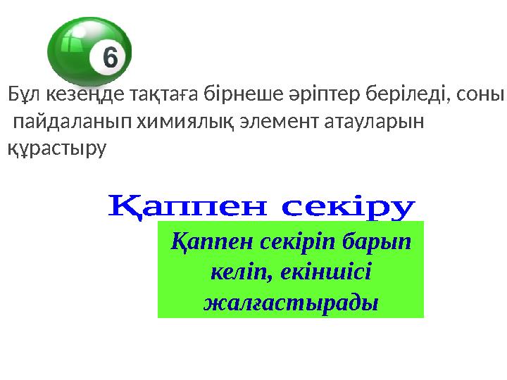Қаппен секіріп барып келіп, екіншісі жалғастырадыБұл кезеңде тақтаға бірнеше әріптер беріледі, соны пайдаланып химиялық элем
