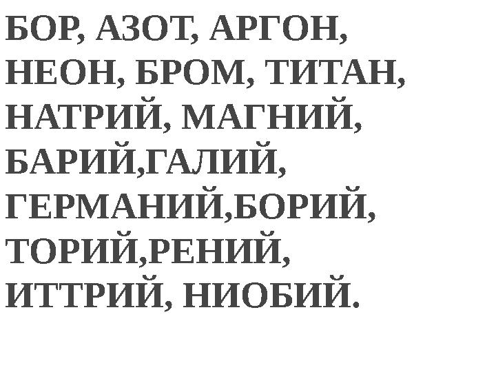 БОР, АЗОТ, АРГОН, НЕОН, БРОМ, ТИТАН, НАТРИЙ, МАГНИЙ, БАРИЙ,ГАЛИЙ, ГЕРМАНИЙ,БОРИЙ, ТОРИЙ,РЕНИЙ, ИТТРИЙ, НИОБИЙ.