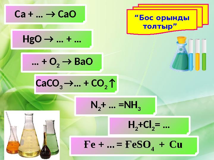 Ca + … → CaO HgO → … + … … + O 2 → BaO CaCO 3 →… + CO 2 ↑ N 2 + … =NH 3 H 2 +Cl 2 = …“ Бос орынды толтыр” Ғе + ... = Ғ