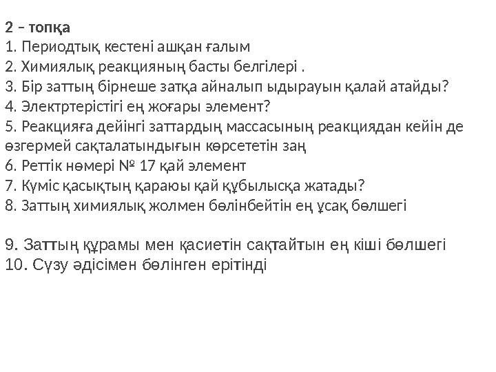 2 – топқа 1. Периодтық кестені ашқан ғалым 2. Химиялық реакцияның басты белгілері . 3. Бір заттың бірнеше затқа айналып ыдырауы