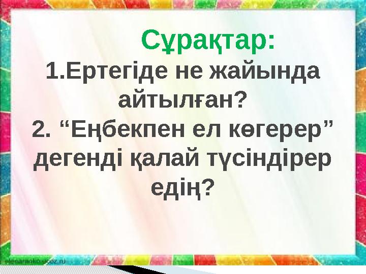 Сұрақтар: 1.Ертегіде не жайында айтылған? 2. “Еңбекпен ел көгерер” дегенді қалай түсіндірер едің?