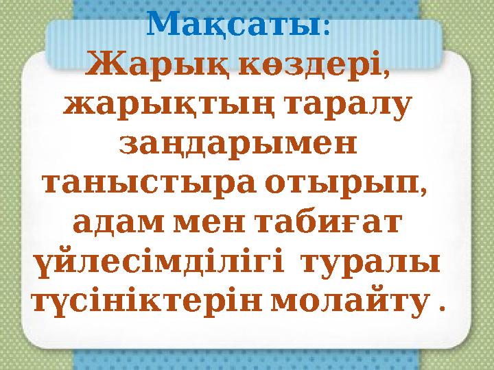 :Мақсаты , Жарық көздері жарықтың таралу заңдарымен , таныстыра отырып адам мен табиғат үйлесімділі