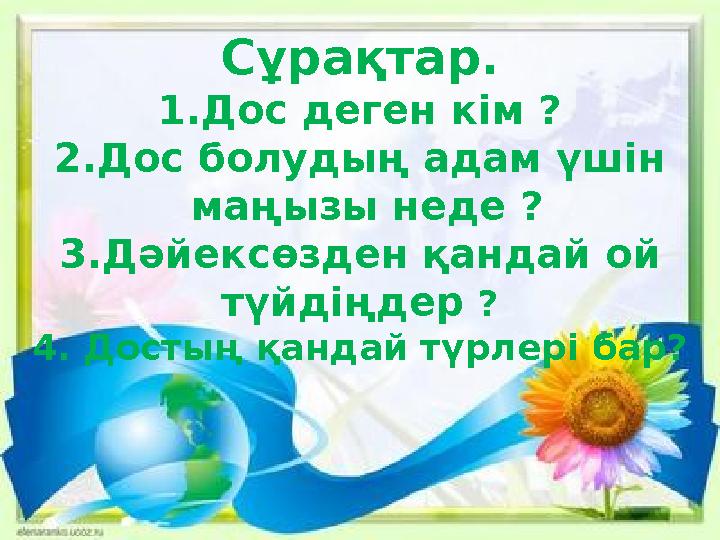 Сұрақтар. 1.Дос деген кім ? 2.Дос болудың адам үшін маңызы неде ? 3.Дәйексөзден қандай ой түйдіңдер ? 4. Достың қандай түрлер