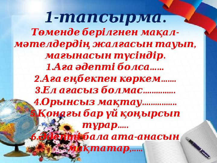 1- .тапсырма - Төменде берілгнен мақал , мәтелдердің жалғасын тауып . мағынасын түсіндір 1. …… Аға әдепті бол