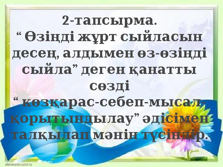 2- .тапсырма “ Өзіңді жұрт сыйласын , - десең алдымен өз өзіңді ” сыйла деген қанатты сөзді “ - - - көзқара