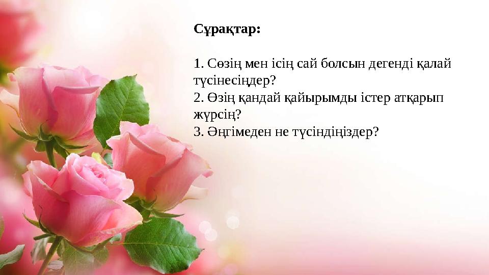 Сұрақтар: 1. Сөзің мен ісің сай болсын дегенді қалай түсінесіңдер? 2. Өзің қандай қайырымды істер атқарып жүрсің? 3. Әңгімеден