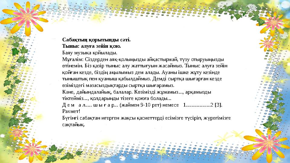 Сабақтың қорытынды сәті. Тыныс алуға зейін қою. Баяу музыка қойылады. Мұғалім: Сіздерден аяқ-қолыңызды айқастырмай, түзу отыруы