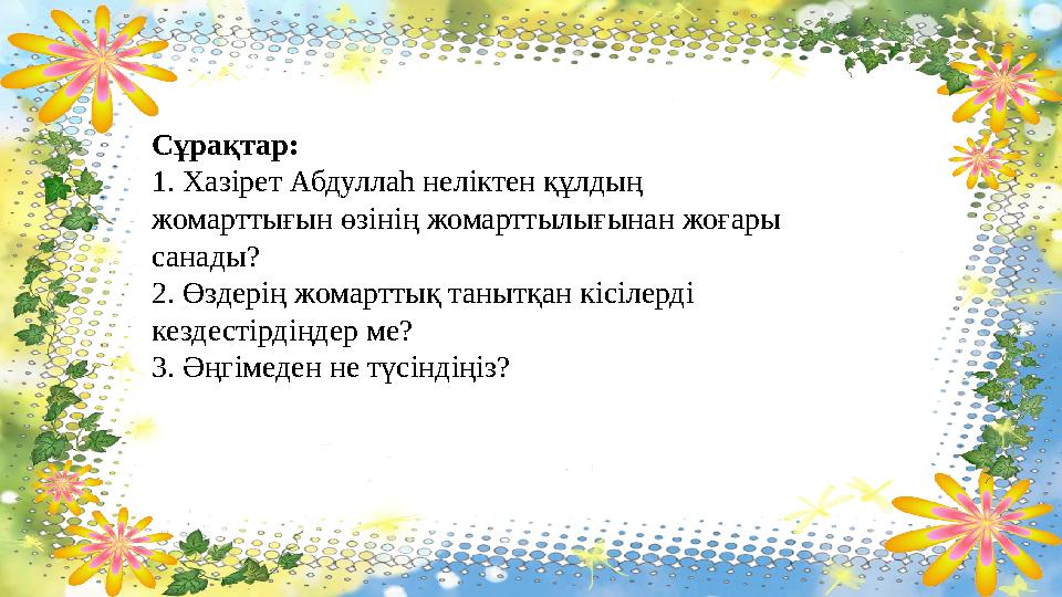 Сұрақтар: 1. Хазірет Абдуллаһ неліктен құлдың жомарттығын өзінің жомарттылығынан жоғары санады? 2. Өздерің жомарттық танытқан