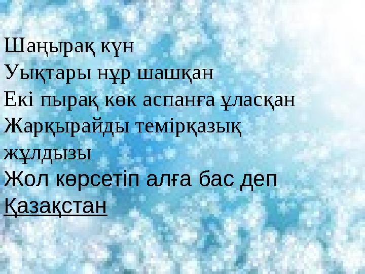 Шаңырақ күн Уықтары нұр шашқан Екі пырақ көк аспанға ұласқан Жарқырайды темірқазық жұлдызы Жол көрсетіп алға бас деп Қазақстан