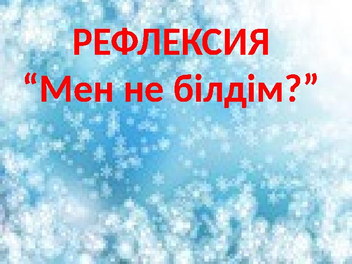 РЕФЛЕКСИЯ “ Мен не білдім?”