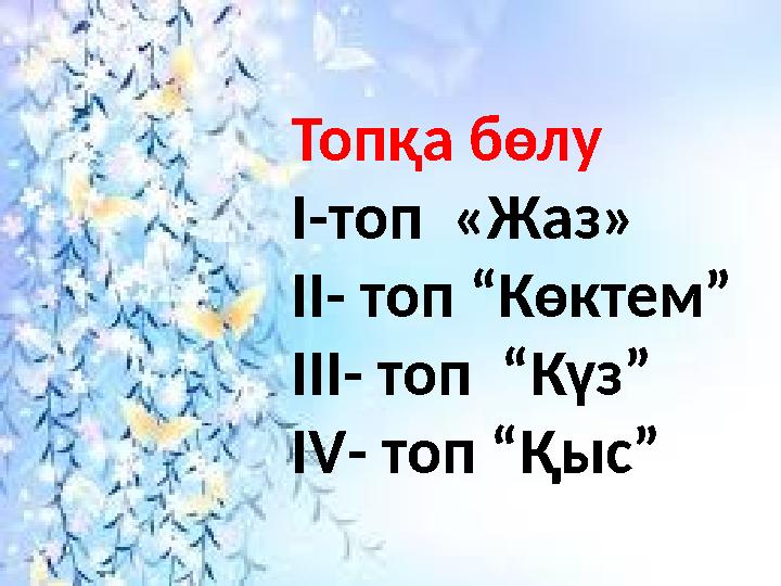 Топқа бөлу I- топ «Жаз» II - топ “Көктем” III - топ “Күз” IV - топ “Қыс”