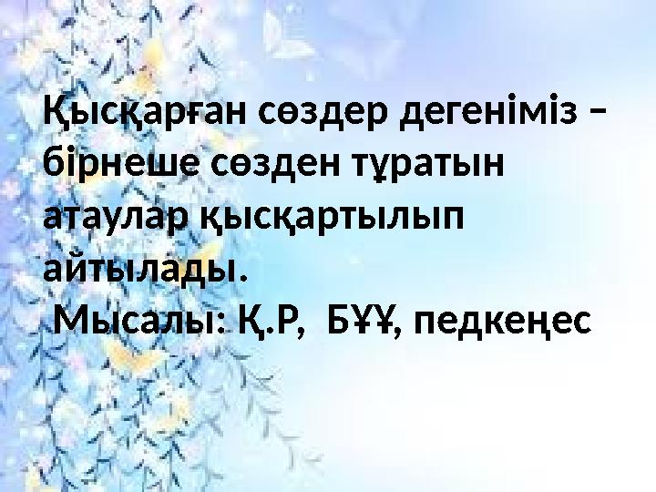 Қысқарған сөздер дегеніміз – бірнеше сөзден тұратын атаулар қысқартылып айтылады. Мысалы: Қ.Р, БҰҰ, педкеңес