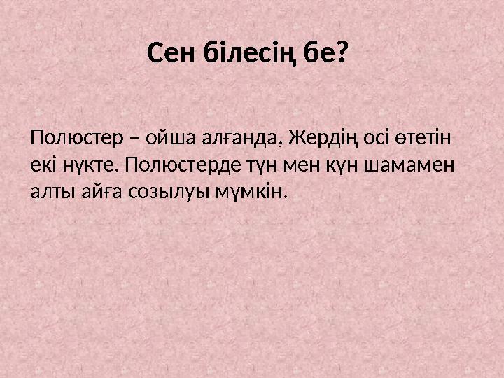 Сен білесің бе? Полюстер – ойша алғанда, Жердің осі өтетін екі нүкте. Полюстерде түн мен күн шамамен алты айға созылуы мүмкін.