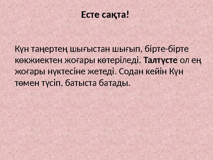 Есте сақта! Күн таңертең шығыстан шығып, бірте-бірте көкжиектен жоғары көтеріледі. Талтүсте ол ең жоғары нүктесіне жетеді.
