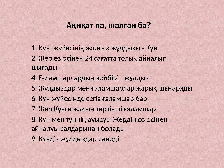Ақиқат па, жалған ба? 1. Күн жүйесінің жалғыз жұлдызы - Күн. 2. Жер өз осінен 24 сағатта толық айналып шығады. 4. Ғаламшарл