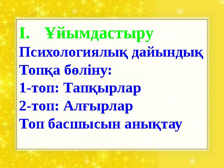 I. Ұйымдастыру Психологиялық дайындық Топқа бөліну: 1-топ: Тапқырлар 2-топ: Алғырлар Топ басшысын анықтау