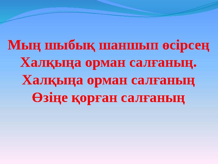 Мың шыбық шаншып өсірсең Халқыңа орман салғаның. Халқыңа орман салғаның Өзіңе қорған салғаның