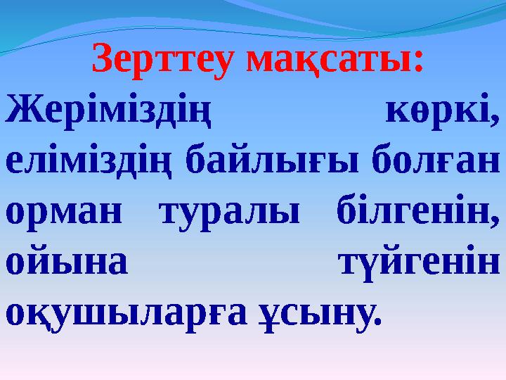 Зерттеу мақсаты: Жеріміздің көркі, еліміздің байлығы болған орман туралы білгенін, ойына түйгенін оқушыларға ұсыну.