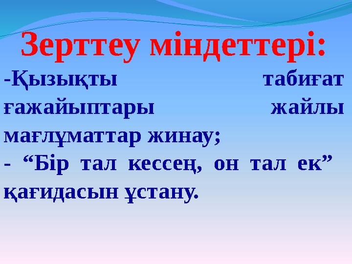 Зерттеу міндеттері: -Қызықты табиғат ғажайыптары жайлы мағлұматтар жинау; - “Бір тал кессең, он тал ек” қағидасын ұ
