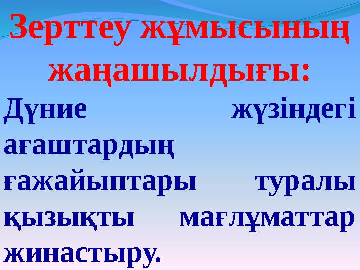 Зерттеу жұмысының жаңашылдығы: Дүние жүзіндегі ағаштардың ғажайыптары туралы қызықты мағлұматтар жинастыру.