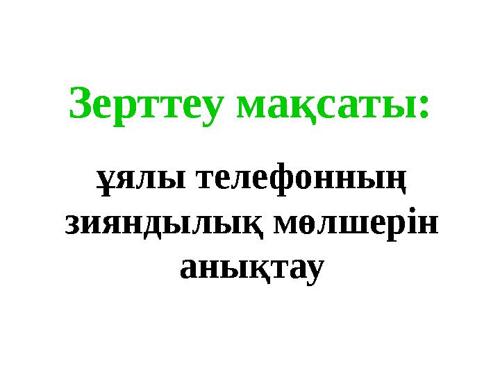 Зерттеу мақсаты: ұялы телефонның зияндылық мөлшерін анықтау