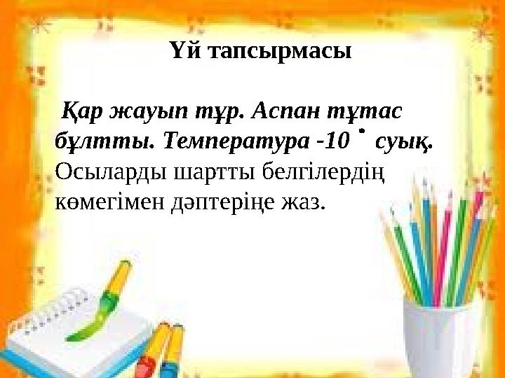 Үй тапсырмасы Қар жауып тұр. Аспан тұтас бұлтты. Температура -10 суық. Осыларды шартты белгілердің