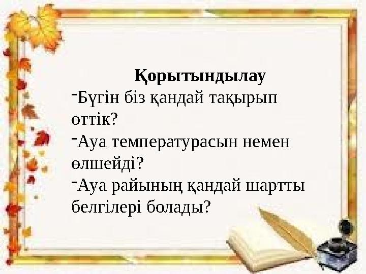 Қорытындылау - Бүгін біз қандай тақырып өттік ? - Ауа температурасын немен өлш