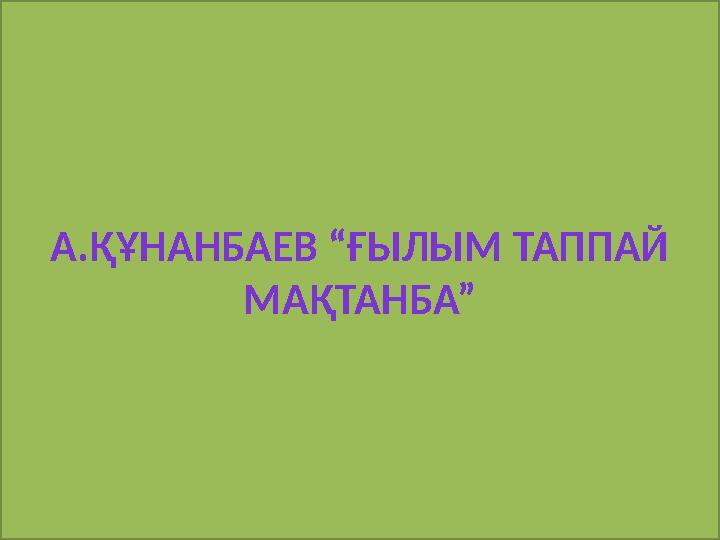 А.ҚҰНАНБАЕВ “ҒЫЛЫМ ТАППАЙ МАҚТАНБА”