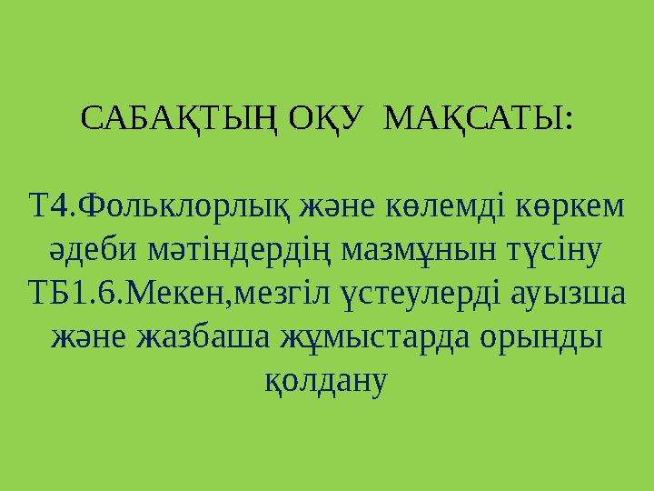 САБАҚТЫҢ ОҚУ МАҚСАТЫ: Т4.Фольклорлық және көлемді көркем әдеби мәтіндердің мазмұнын түсіну ТБ1.6.Мекен,мезгіл үстеулерді ауызш