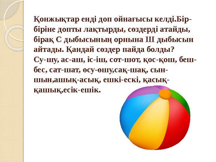 Қонжықтар енді доп ойнағысы келді.Бір- біріне допты лақтырды, сөздерді атайды, бірақ С дыбысының орнына Ш дыбысын айтады. Қанд