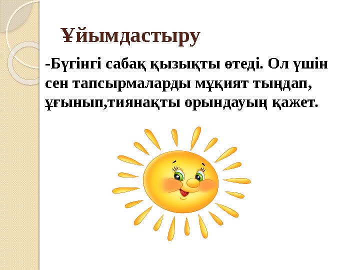 Ұйымдастыру -Бүгінгі сабақ қызықты өтеді. Ол үшін сен тапсырмаларды мұқият тыңдап, ұғынып,тиянақты орындауың қажет.