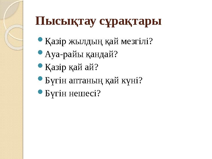 Пысықтау сұрақтары  Қазір жылдың қай мезгілі?  Ауа-райы қандай?  Қазір қай ай?  Бүгін аптаның қай күні?  Бүгін нешесі?