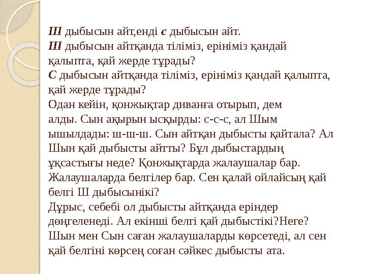 Ш дыбысын айт,енді с дыбысын айт. Ш дыбысын айтқанда тіліміз, ерініміз қандай қалыпта, қай жерде тұрады? С дыбысын айтқанд