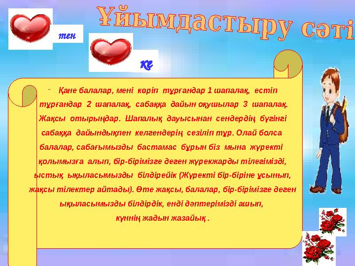 - Қане балалар, мені көріп тұрғандар 1 шапалақ, естіп тұрғандар 2 шапалақ, сабаққа дайын оқушылар 3 шапалақ. Жа