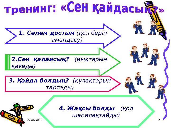 1. Сәлем достым (қол беріп амандасу) 2.Сен қалайсың? (иықтарын қағады) 3. Қайда болдың? (құлақтарын тартады) 4. Жақ