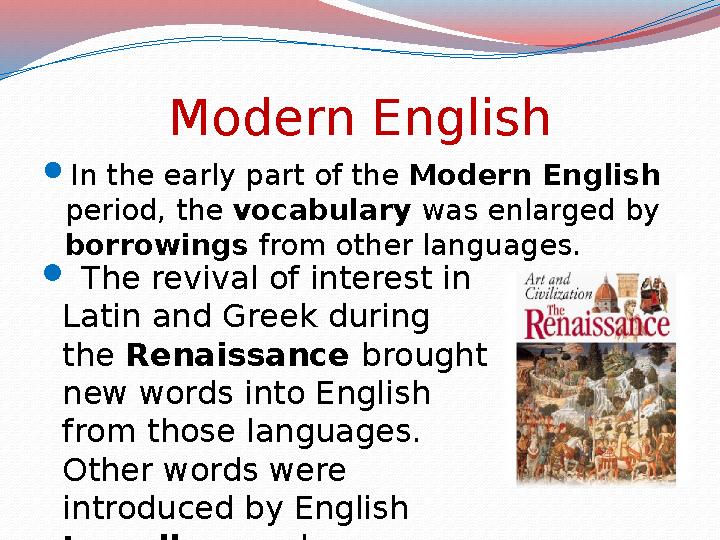 Modern English  In the early part of the Modern English period, the vocabulary was enlarged by borrowings from other lang