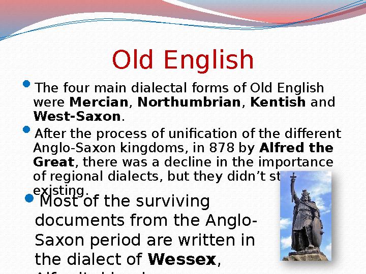 Old English  The four main dialectal forms of Old English were Mercian , Northumbrian , Kentish and West-Saxon .  After