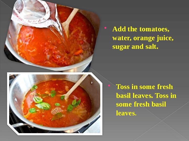  Add the tomatoes, water, orange juice, sugar and salt.  Toss in some fresh basil leaves. Toss in some fresh basil leaves