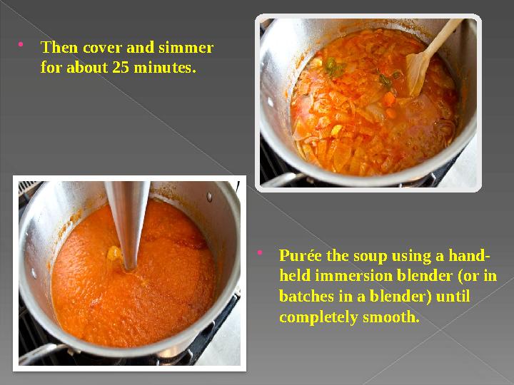  Then cover and simmer for about 25 minutes.  Purée the soup using a hand- held immersion blender (or in batches in a blende