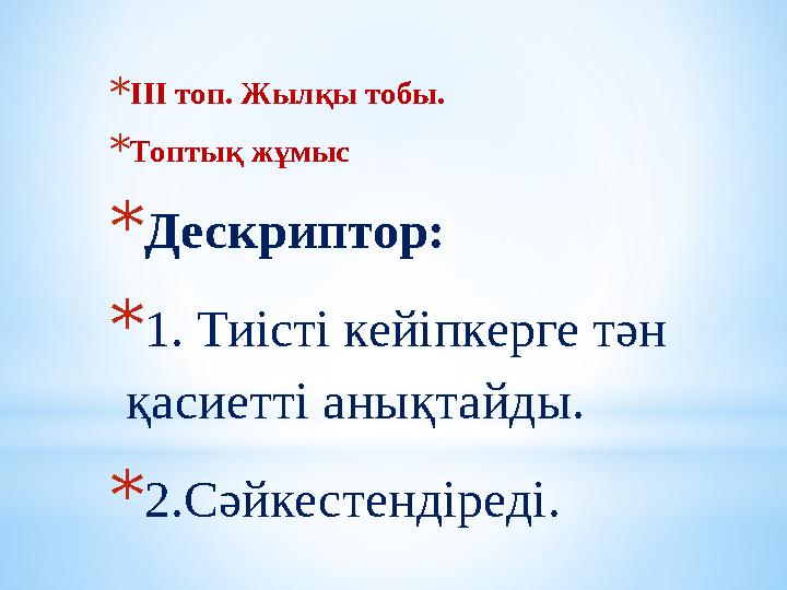 * ІІІ топ. Жылқы тобы. * Топтық жұмыс * Дескриптор: * 1. Тиісті кейіпкерге тән қасиетті анықтайды. * 2.Сәйкестендіреді.