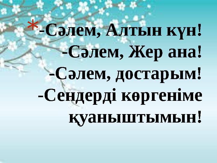 * -Сәлем, Алтын күн! -Сәлем, Жер ана! -Сәлем, достарым! -Сендерді көргеніме қуаныштымын!