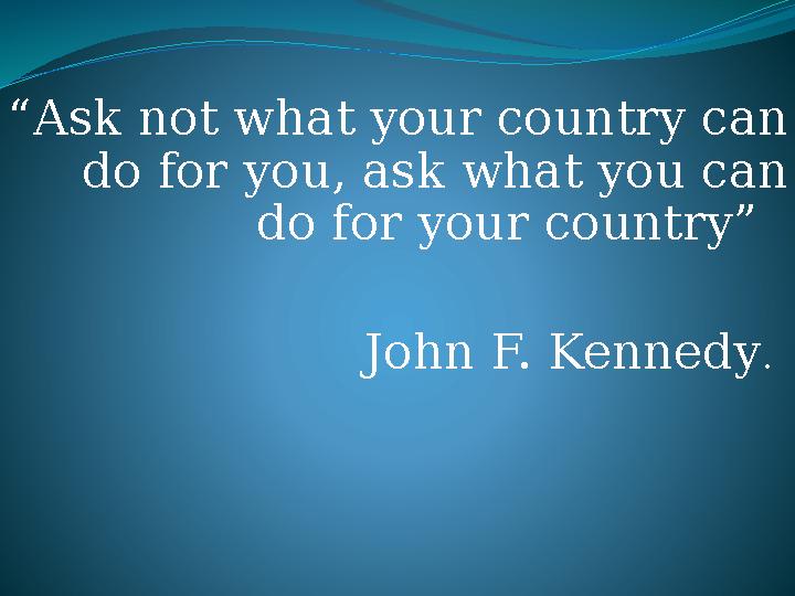 “ Ask not what your country can do for you, ask what you can do for your country” John F. Kennedy .