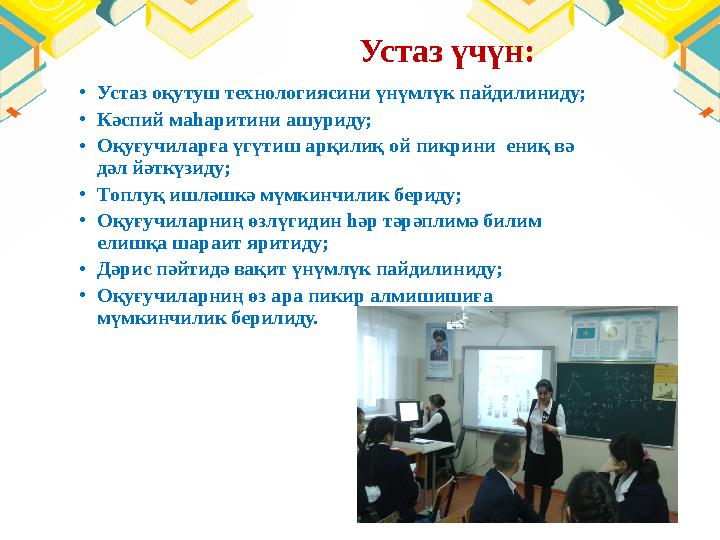 Устаз үчүн: • Устаз оқутуш технологиясини үнүмлүк пайдилиниду; • Кәспий маһаритини ашуриду; • Оқуғучиларға үгү