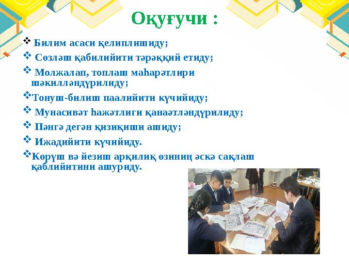 Оқуғучи :  Билим асаси қелиплишиду;  Сөзләш қабилийити тәрәққий етиду;  Молжалап, топлаш маһарәтлири шәкилләндү