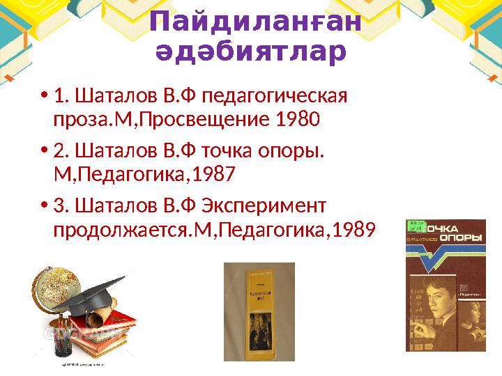 Пайдиланған әдәбиятлар • 1. Шаталов В.Ф педагогическая проза.М,Просвещение 1980 • 2. Шаталов В.Ф точка опоры. М,Педагогика,