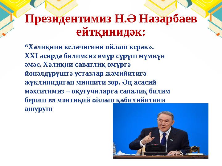 Президентимиз Н.Ә Назарбаев ейтқинидәк: “ Хәлиқниң келәчигини ойлаш керәк». XXI әсирдә билимсиз өмүр сүрүш мүмкүн әмәс. Хәли