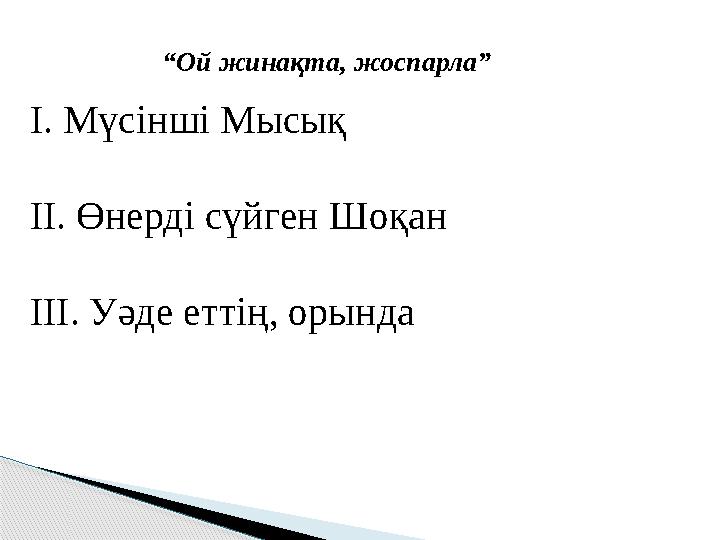 “ Ой жинақта, жоспарла” І. Мүсінші Мысық ІІ. Өнерді сүйген Шоқан ІІІ. Уәде еттің, орында